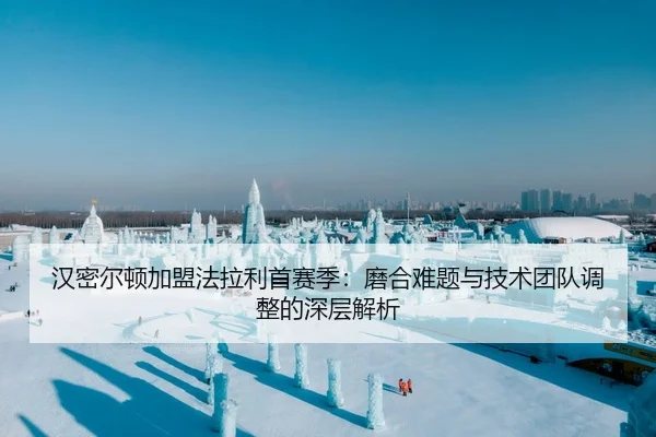 汉密尔顿加盟法拉利首赛季：磨合难题与技术团队调整的深层解析