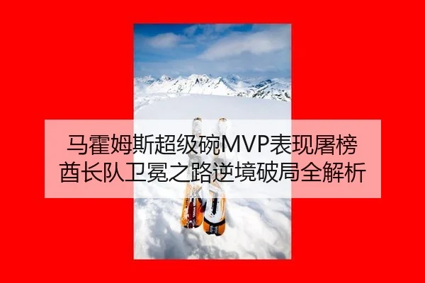 马霍姆斯超级碗MVP表现屠榜 酋长队卫冕之路逆境破局全解析