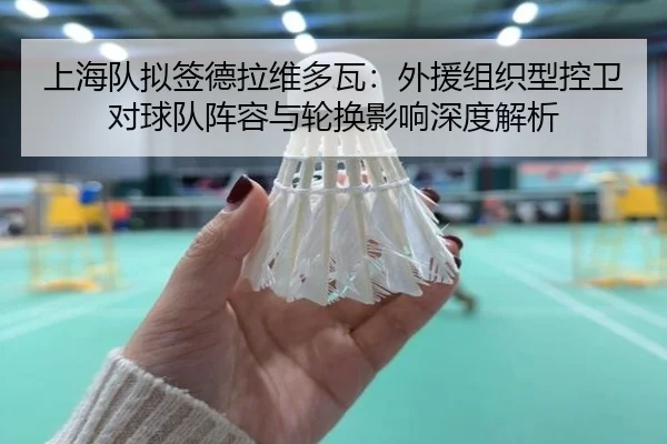 上海队拟签德拉维多瓦：外援组织型控卫对球队阵容与轮换影响深度解析
