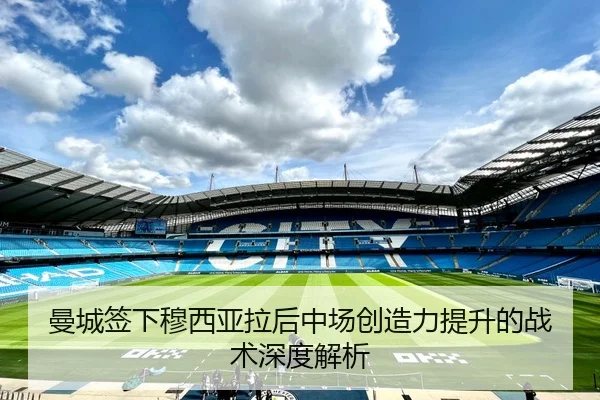 曼城签下穆西亚拉后中场创造力提升的战术深度解析