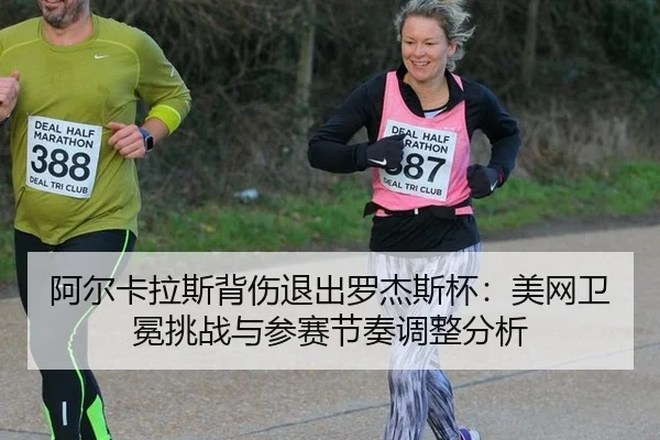 阿尔卡拉斯背伤退出罗杰斯杯：美网卫冕挑战与参赛节奏调整分析